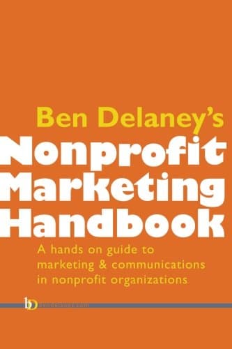 Ben Delaney's Nonprofit Marketing Handbook The Hands-On Guide to Marketing and Communications in Nonprofit Organizations