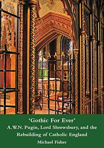 'Gothic for Ever': A. W. N. Pugin, Lord Shrewsbury, and the Rebuilding of Catholic England